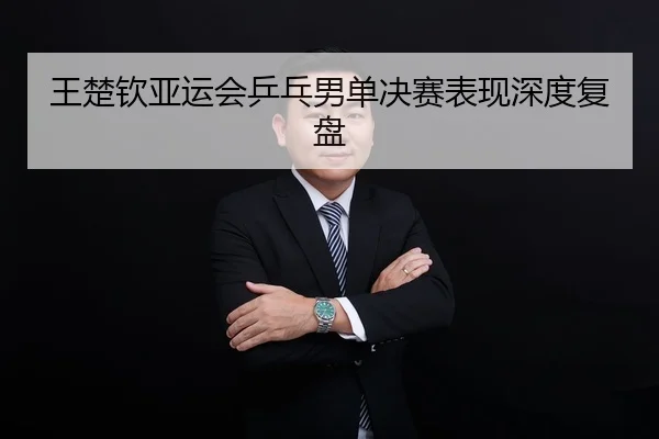 王楚钦亚运会乒乓男单决赛表现深度复盘
